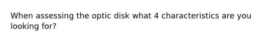 When assessing the optic disk what 4 characteristics are you looking for?