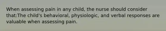 When assessing pain in any child, the nurse should consider that:The child's behavioral, physiologic, and verbal responses are valuable when assessing pain.