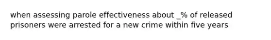 when assessing parole effectiveness about _% of released prisoners were arrested for a new crime within five years