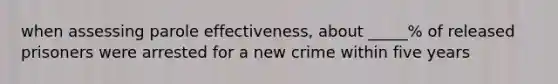 when assessing parole effectiveness, about _____% of released prisoners were arrested for a new crime within five years