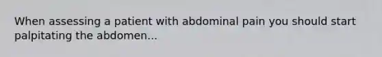 When assessing a patient with abdominal pain you should start palpitating the abdomen...