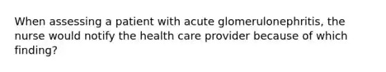 When assessing a patient with acute glomerulonephritis, the nurse would notify the health care provider because of which finding?