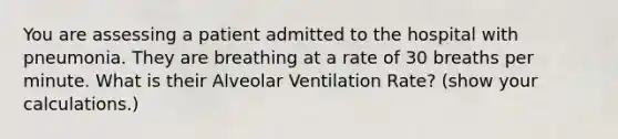 You are assessing a patient admitted to the hospital with pneumonia. They are breathing at a rate of 30 breaths per minute. What is their Alveolar Ventilation Rate? (show your calculations.)