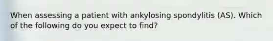 When assessing a patient with ankylosing spondylitis (AS). Which of the following do you expect to find?