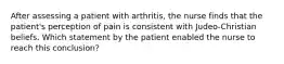 After assessing a patient with arthritis, the nurse finds that the patient's perception of pain is consistent with Judeo-Christian beliefs. Which statement by the patient enabled the nurse to reach this conclusion?