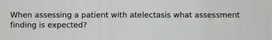 When assessing a patient with atelectasis what assessment finding is expected?