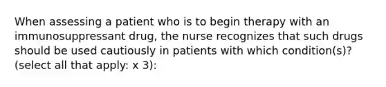 When assessing a patient who is to begin therapy with an immunosuppressant drug, the nurse recognizes that such drugs should be used cautiously in patients with which condition(s)? (select all that apply: x 3):