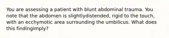 You are assessing a patient with blunt abdominal trauma. You note that the abdomen is slightly​distended, rigid to the​ touch, with an ecchymotic area surrounding the umbilicus. What does this finding​imply?