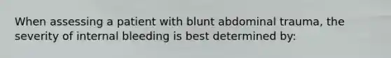 When assessing a patient with blunt abdominal trauma, the severity of internal bleeding is best determined by: