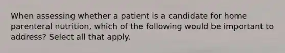 When assessing whether a patient is a candidate for home parenteral nutrition, which of the following would be important to address? Select all that apply.