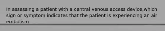 In assessing a patient with a central venous access device,which sign or symptom indicates that the patient is experiencing an air embolism