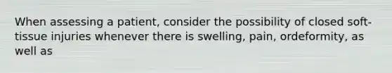 When assessing a​ patient, consider the possibility of closed​ soft-tissue injuries whenever there is​ swelling, pain, or​deformity, as well as