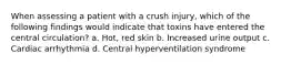 When assessing a patient with a crush injury, which of the following findings would indicate that toxins have entered the central circulation? a. Hot, red skin b. Increased urine output c. Cardiac arrhythmia d. Central hyperventilation syndrome