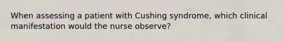 When assessing a patient with Cushing syndrome, which clinical manifestation would the nurse observe?