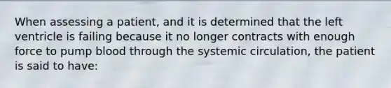 When assessing a patient, and it is determined that the left ventricle is failing because it no longer contracts with enough force to pump blood through the systemic circulation, the patient is said to have: