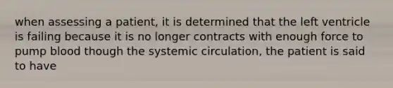 when assessing a patient, it is determined that the left ventricle is failing because it is no longer contracts with enough force to pump blood though the systemic circulation, the patient is said to have