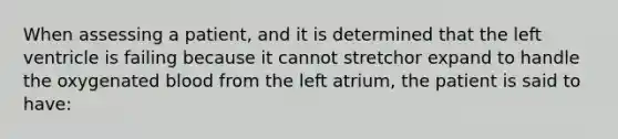 When assessing a patient, and it is determined that the left ventricle is failing because it cannot stretchor expand to handle the oxygenated blood from the left atrium, the patient is said to have: