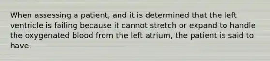 When assessing a patient, and it is determined that the left ventricle is failing because it cannot stretch or expand to handle the oxygenated blood from the left atrium, the patient is said to have: