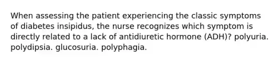 When assessing the patient experiencing the classic symptoms of diabetes insipidus, the nurse recognizes which symptom is directly related to a lack of antidiuretic hormone (ADH)? polyuria. polydipsia. glucosuria. polyphagia.