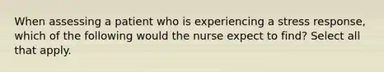 When assessing a patient who is experiencing a stress response, which of the following would the nurse expect to find? Select all that apply.