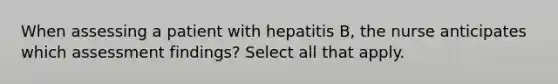 When assessing a patient with hepatitis B, the nurse anticipates which assessment findings? Select all that apply.