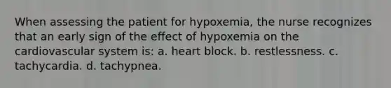 When assessing the patient for hypoxemia, the nurse recognizes that an early sign of the effect of hypoxemia on the cardiovascular system is: a. heart block. b. restlessness. c. tachycardia. d. tachypnea.