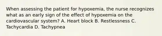 When assessing the patient for hypoxemia, the nurse recognizes what as an early sign of the effect of hypoxemia on the cardiovascular system? A. Heart block B. Restlessness C. Tachycardia D. Tachypnea