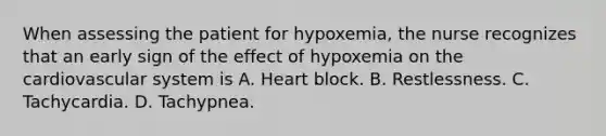 When assessing the patient for hypoxemia, the nurse recognizes that an early sign of the effect of hypoxemia on the cardiovascular system is A. Heart block. B. Restlessness. C. Tachycardia. D. Tachypnea.