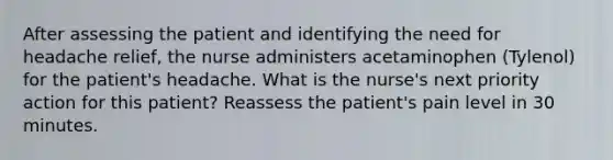 After assessing the patient and identifying the need for headache relief, the nurse administers acetaminophen (Tylenol) for the patient's headache. What is the nurse's next priority action for this patient? Reassess the patient's pain level in 30 minutes.