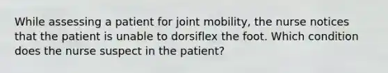 While assessing a patient for joint mobility, the nurse notices that the patient is unable to dorsiflex the foot. Which condition does the nurse suspect in the patient?