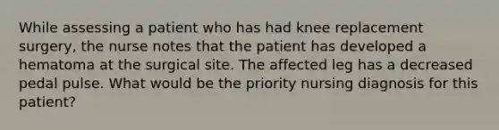 While assessing a patient who has had knee replacement surgery, the nurse notes that the patient has developed a hematoma at the surgical site. The affected leg has a decreased pedal pulse. What would be the priority nursing diagnosis for this patient?