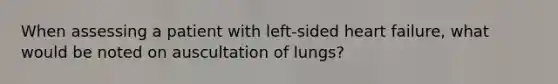 When assessing a patient with left-sided heart failure, what would be noted on auscultation of lungs?