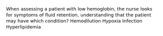 When assessing a patient with low hemoglobin, the nurse looks for symptoms of fluid retention, understanding that the patient may have which condition? Hemodilution Hypoxia Infection Hyperlipidemia