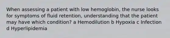 When assessing a patient with low hemoglobin, the nurse looks for symptoms of fluid retention, understanding that the patient may have which condition? a Hemodilution b Hypoxia c Infection d Hyperlipidemia