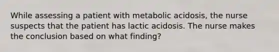 While assessing a patient with metabolic acidosis, the nurse suspects that the patient has lactic acidosis. The nurse makes the conclusion based on what finding?