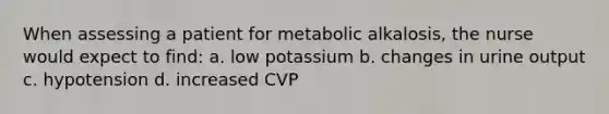 When assessing a patient for metabolic alkalosis, the nurse would expect to find: a. low potassium b. changes in urine output c. hypotension d. increased CVP