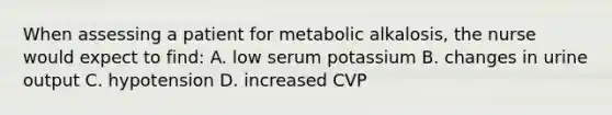 When assessing a patient for metabolic alkalosis, the nurse would expect to find: A. low serum potassium B. changes in urine output C. hypotension D. increased CVP