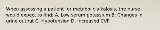 When assessing a patient for metabolic alkalosis, the nurse would expect to find: A. Low serum potassium B. Changes in urine output C. Hypotension D. Increased CVP