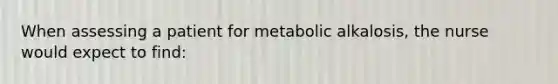 When assessing a patient for metabolic alkalosis, the nurse would expect to find: