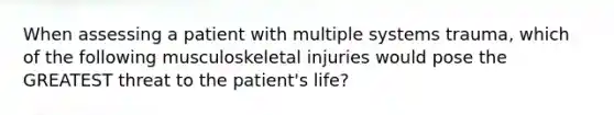 When assessing a patient with multiple systems trauma, which of the following musculoskeletal injuries would pose the GREATEST threat to the patient's life?