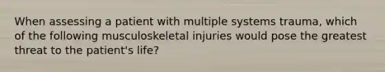 When assessing a patient with multiple systems trauma, which of the following musculoskeletal injuries would pose the greatest threat to the patient's life?