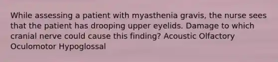 While assessing a patient with myasthenia gravis, the nurse sees that the patient has drooping upper eyelids. Damage to which cranial nerve could cause this finding? Acoustic Olfactory Oculomotor Hypoglossal