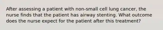 After assessing a patient with non-small cell lung cancer, the nurse finds that the patient has airway stenting. What outcome does the nurse expect for the patient after this treatment?