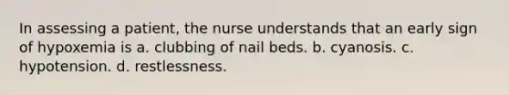 In assessing a patient, the nurse understands that an early sign of hypoxemia is a. clubbing of nail beds. b. cyanosis. c. hypotension. d. restlessness.