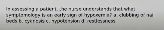 In assessing a patient, the nurse understands that what symptomology is an early sign of hypoxemia? a. clubbing of nail beds b. cyanosis c. hypotension d. restlessness