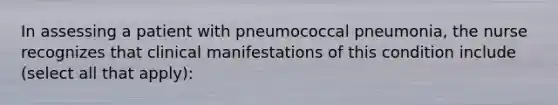 In assessing a patient with pneumococcal pneumonia, the nurse recognizes that clinical manifestations of this condition include (select all that apply):