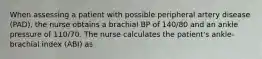 When assessing a patient with possible peripheral artery disease (PAD), the nurse obtains a brachial BP of 140/80 and an ankle pressure of 110/70. The nurse calculates the patient's ankle-brachial index (ABI) as