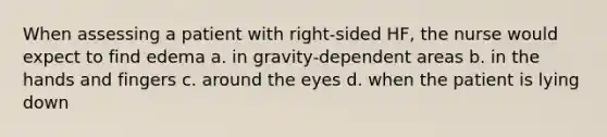 When assessing a patient with right-sided HF, the nurse would expect to find edema a. in gravity-dependent areas b. in the hands and fingers c. around the eyes d. when the patient is lying down