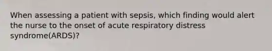 When assessing a patient with sepsis, which finding would alert the nurse to the onset of acute respiratory distress syndrome(ARDS)?