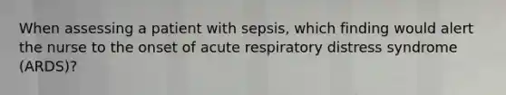 When assessing a patient with sepsis, which finding would alert the nurse to the onset of acute respiratory distress syndrome (ARDS)?